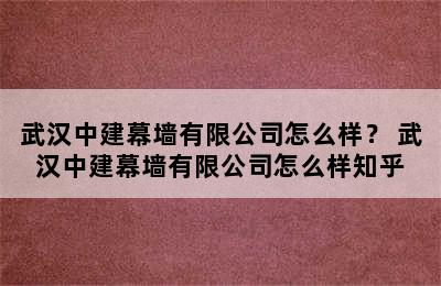 武汉中建幕墙有限公司怎么样？ 武汉中建幕墙有限公司怎么样知乎